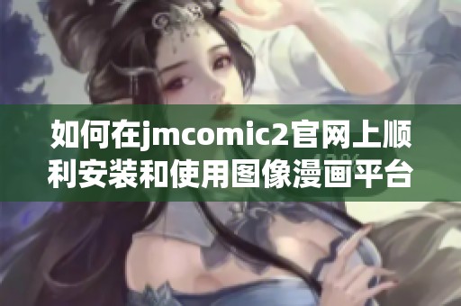 如何在jmcomic2官网上顺利安装和使用图像漫画平台