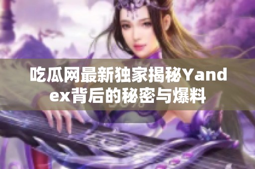 吃瓜网最新独家揭秘Yandex背后的秘密与爆料