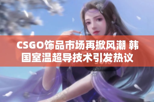 CSGO饰品市场再掀风潮 韩国室温超导技术引发热议