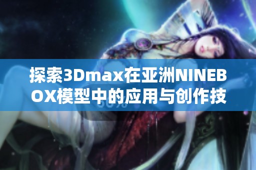 探索3Dmax在亚洲NINEBOX模型中的应用与创作技巧