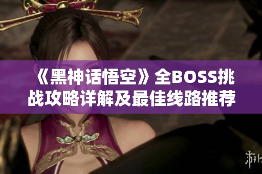 《黑神话悟空》全BOSS挑战攻略详解及最佳线路推荐