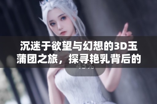 沉迷于欲望与幻想的3D玉蒲团之旅，探寻艳乳背后的隐秘故事