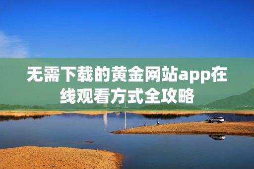 无需下载的黄金网站app在线观看方式全攻略