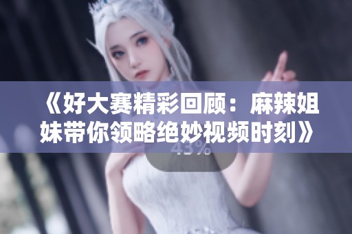 《好大赛精彩回顾：麻辣姐妹带你领略绝妙视频时刻》