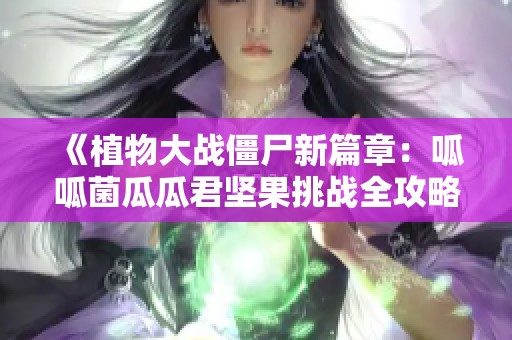 《植物大战僵尸新篇章：呱呱菌瓜瓜君坚果挑战全攻略》