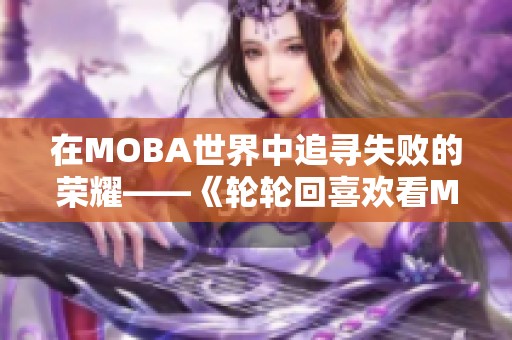 在MOBA世界中追寻失败的荣耀——《轮轮回喜欢看Moba但求一败》小说解读