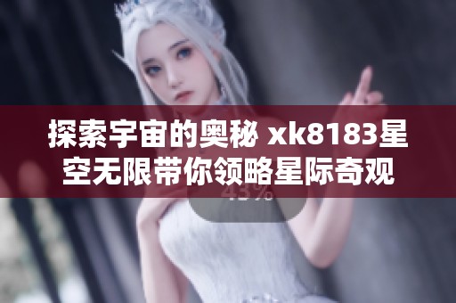 探索宇宙的奥秘 xk8183星空无限带你领略星际奇观