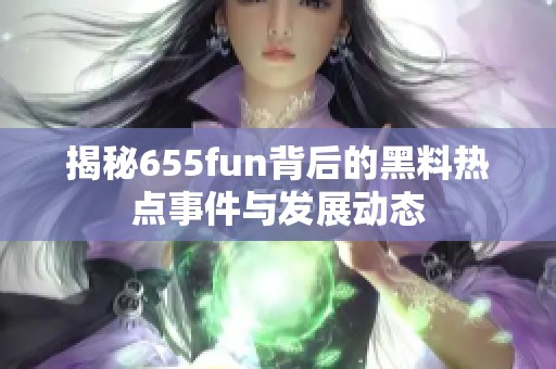 揭秘655fun背后的黑料热点事件与发展动态