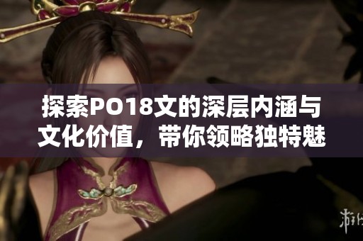 探索PO18文的深层内涵与文化价值，带你领略独特魅力