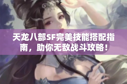 天龙八部SF完美技能搭配指南，助你无敌战斗攻略！