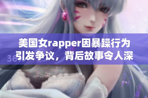 美国女rapper因暴躁行为引发争议，背后故事令人深思