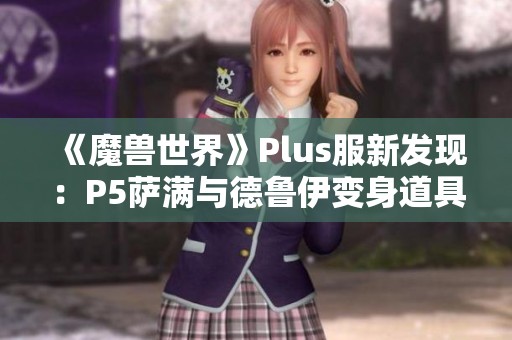 《魔兽世界》Plus服新发现：P5萨满与德鲁伊变身道具曝光