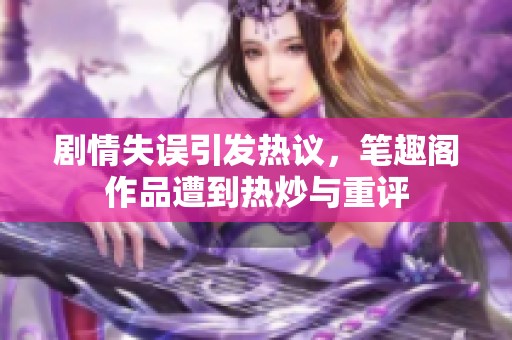 剧情失误引发热议，笔趣阁作品遭到热炒与重评