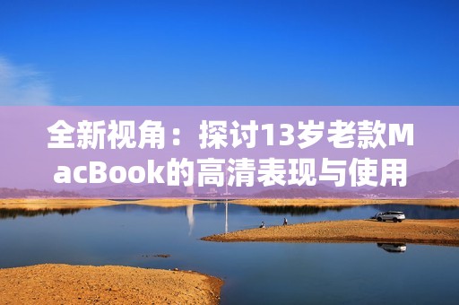 全新视角：探讨13岁老款MacBook的高清表现与使用体验