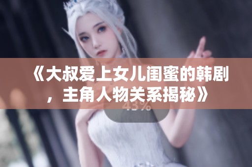 《大叔爱上女儿闺蜜的韩剧，主角人物关系揭秘》