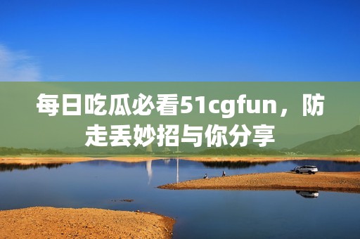 每日吃瓜必看51cgfun，防走丢妙招与你分享