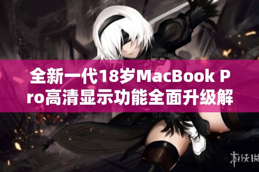 全新一代18岁MacBook Pro高清显示功能全面升级解析