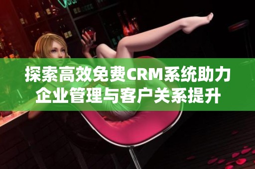 探索高效免费CRM系统助力企业管理与客户关系提升