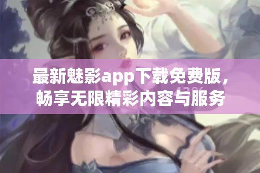 最新魅影app下载免费版，畅享无限精彩内容与服务