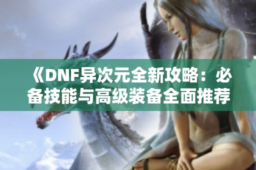 《DNF异次元全新攻略：必备技能与高级装备全面推荐》