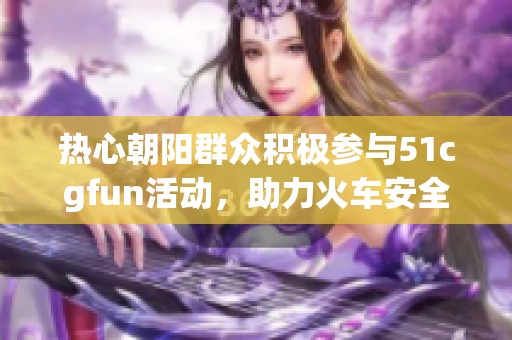 热心朝阳群众积极参与51cgfun活动，助力火车安全运行