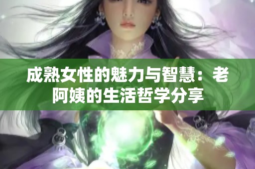 成熟女性的魅力与智慧：老阿姨的生活哲学分享