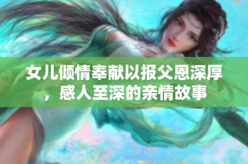 女儿倾情奉献以报父恩深厚，感人至深的亲情故事