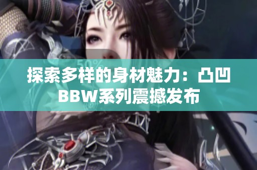 探索多样的身材魅力：凸凹BBW系列震撼发布