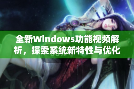 全新Windows功能视频解析，探索系统新特性与优化技巧