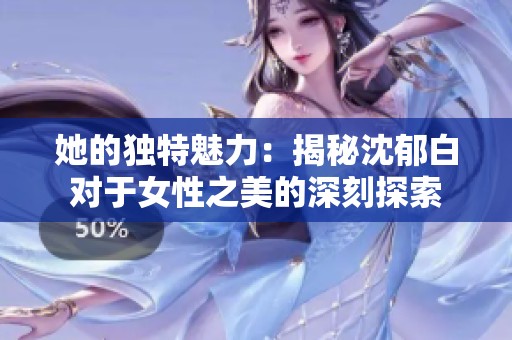 她的独特魅力：揭秘沈郁白对于女性之美的深刻探索