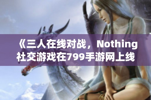 《三人在线对战，Nothing社交游戏在799手游网上线大揭秘》