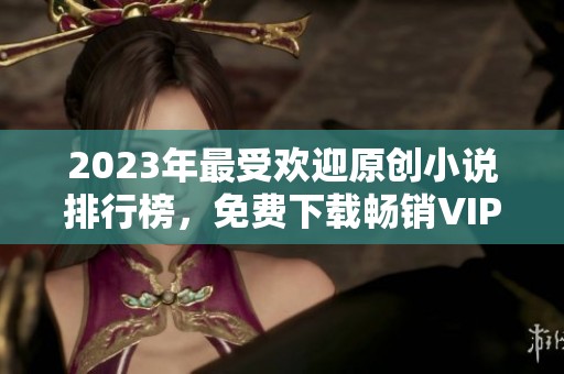 2023年最受欢迎原创小说排行榜，免费下载畅销VIP作品推荐