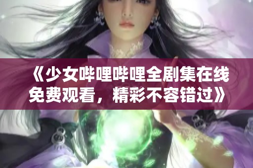 《少女哔哩哔哩全剧集在线免费观看，精彩不容错过》