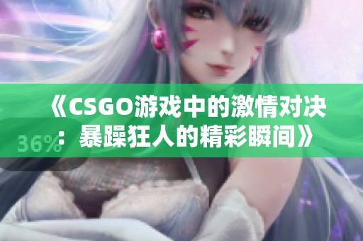 《CSGO游戏中的激情对决：暴躁狂人的精彩瞬间》