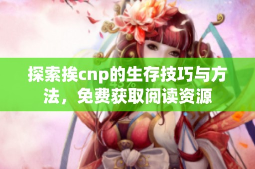 探索挨cnp的生存技巧与方法，免费获取阅读资源