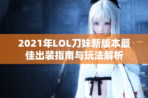 2021年LOL刀妹新版本最佳出装指南与玩法解析