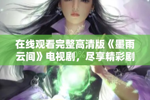 在线观看完整高清版《墨雨云间》电视剧，尽享精彩剧情