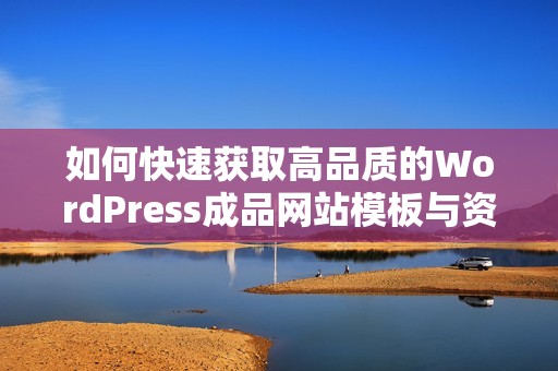 如何快速获取高品质的WordPress成品网站模板与资源