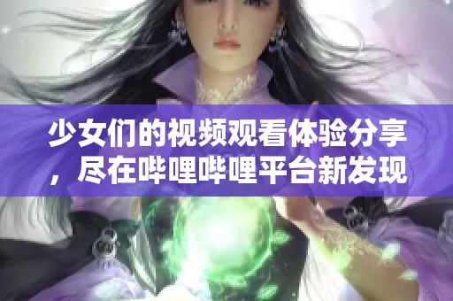 少女们的视频观看体验分享，尽在哔哩哔哩平台新发现