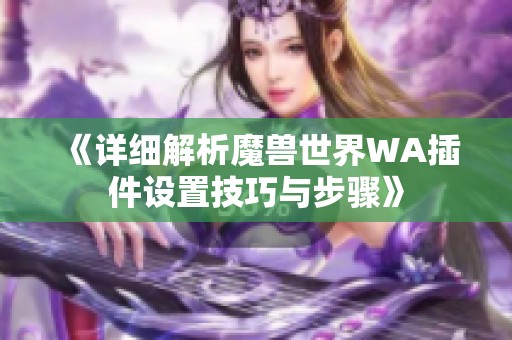 《详细解析魔兽世界WA插件设置技巧与步骤》