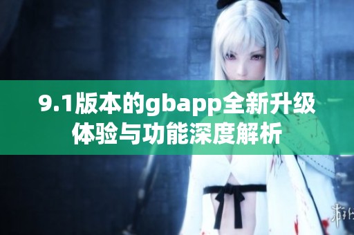 9.1版本的gbapp全新升级体验与功能深度解析