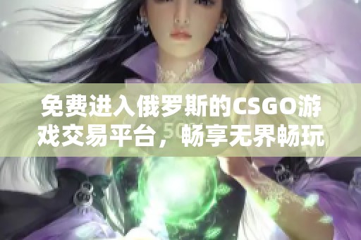 免费进入俄罗斯的CSGO游戏交易平台，畅享无界畅玩体验