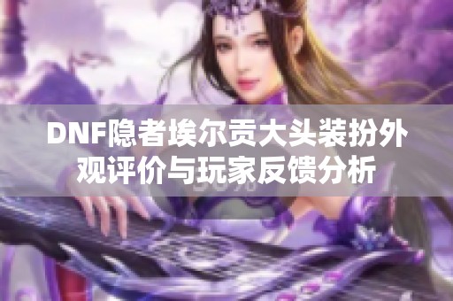 DNF隐者埃尔贡大头装扮外观评价与玩家反馈分析