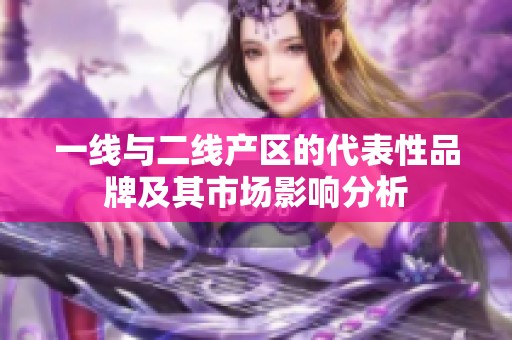 一线与二线产区的代表性品牌及其市场影响分析