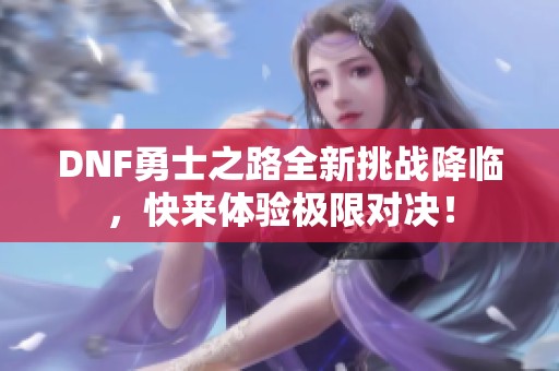 DNF勇士之路全新挑战降临，快来体验极限对决！