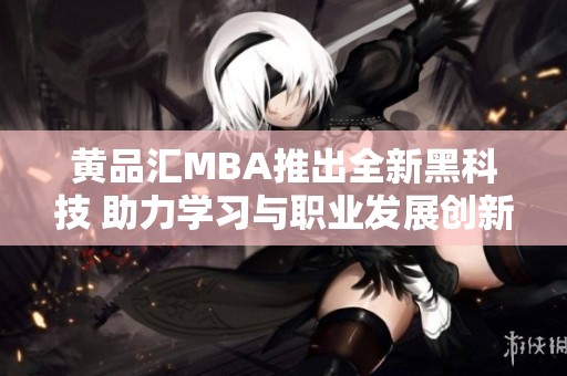 黄品汇MBA推出全新黑科技 助力学习与职业发展创新升级