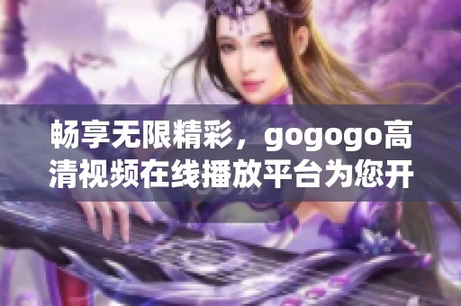 畅享无限精彩，gogogo高清视频在线播放平台为您开启新视界