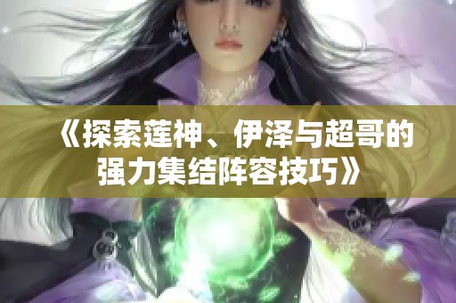 《探索莲神、伊泽与超哥的强力集结阵容技巧》