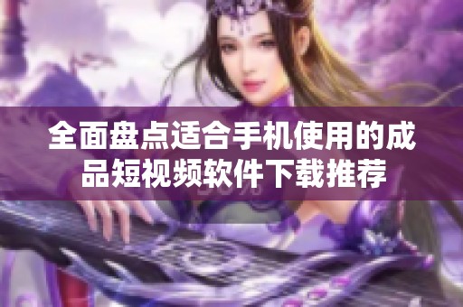 全面盘点适合手机使用的成品短视频软件下载推荐