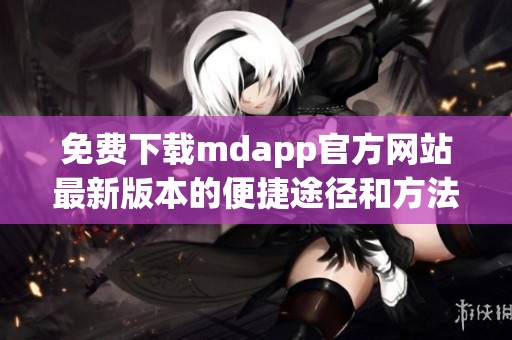 免费下载mdapp官方网站最新版本的便捷途径和方法